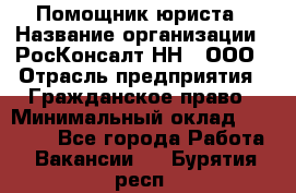 Помощник юриста › Название организации ­ РосКонсалт-НН', ООО › Отрасль предприятия ­ Гражданское право › Минимальный оклад ­ 15 000 - Все города Работа » Вакансии   . Бурятия респ.